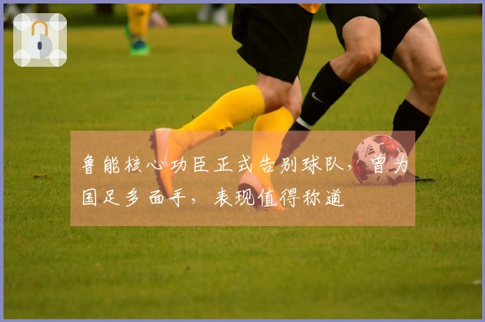 鲁能核心功臣正式告别球队，曾为国足多面手，表现值得称道