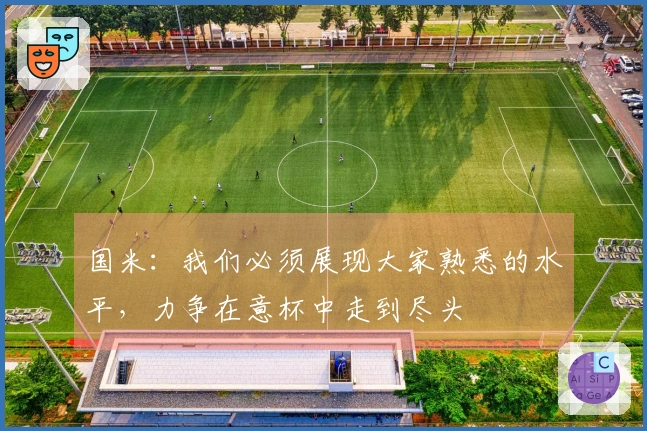 国米：我们必须展现大家熟悉的水平，力争在意杯中走到尽头