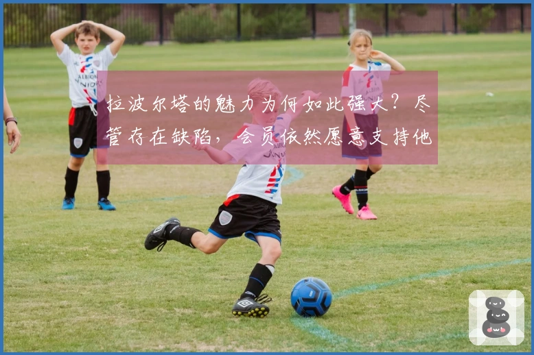 拉波尔塔的魅力为何如此强大？尽管存在缺陷，会员依然愿意支持他