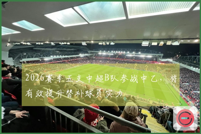 2026赛季五支中超B队参战中乙，将有效提升替补球员实力