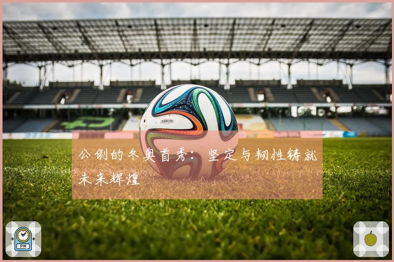 公俐的冬奥首秀：坚定与韧性铸就未来辉煌
