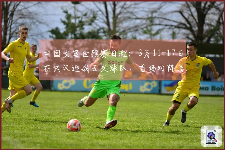 中国女篮世预赛日程：3月11-17日在武汉迎战五支球队，首场对阵马里，最后一场与巴西对决