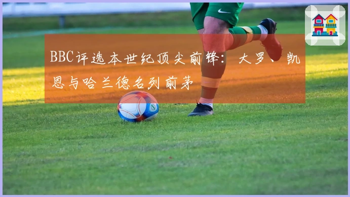 BBC评选本世纪顶尖前锋：大罗、凯恩与哈兰德名列前茅