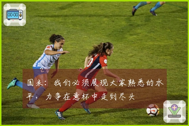 国米：我们必须展现大家熟悉的水平，力争在意杯中走到尽头