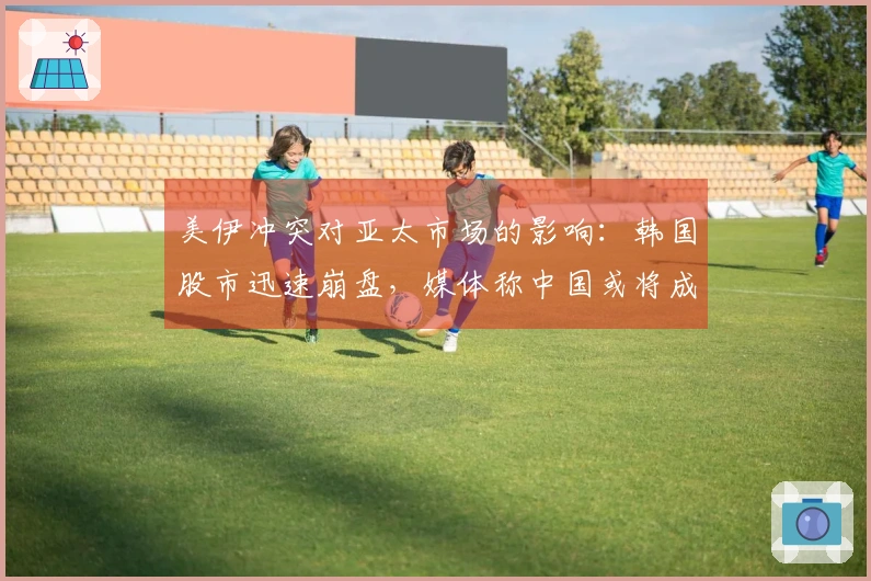 美伊冲突对亚太市场的影响：韩国股市迅速崩盘，媒体称中国或将成为下一个焦点
