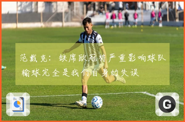 范戴克：缺席欧冠将严重影响球队 输球完全是我们自身的失误