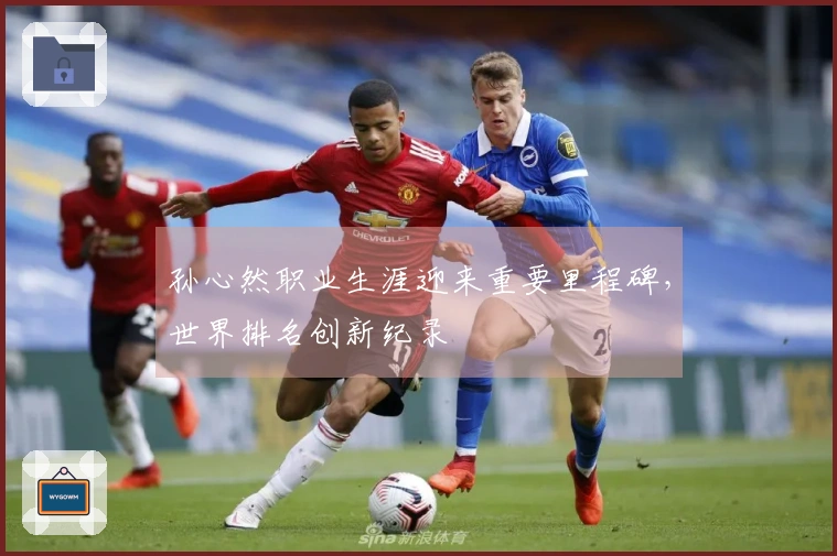 孙心然职业生涯迎来重要里程碑，世界排名创新纪录