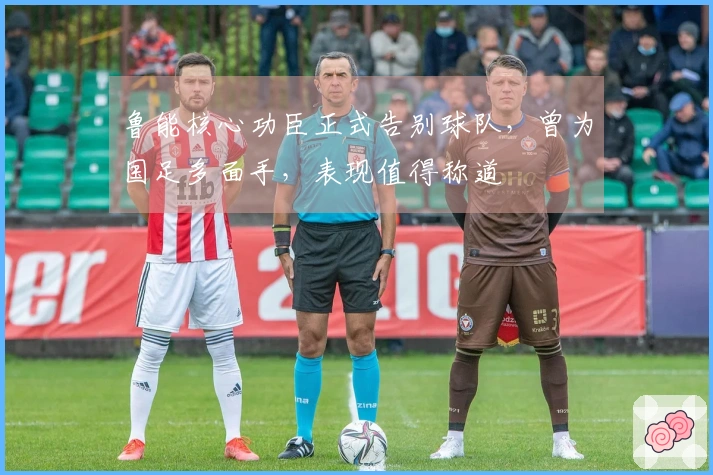 鲁能核心功臣正式告别球队，曾为国足多面手，表现值得称道