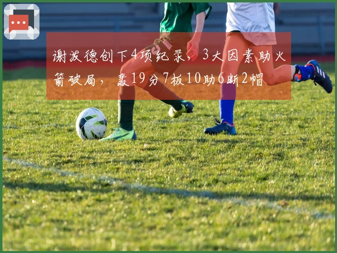 谢泼德创下4项纪录，3大因素助火箭破局，轰19分7板10助6断2帽