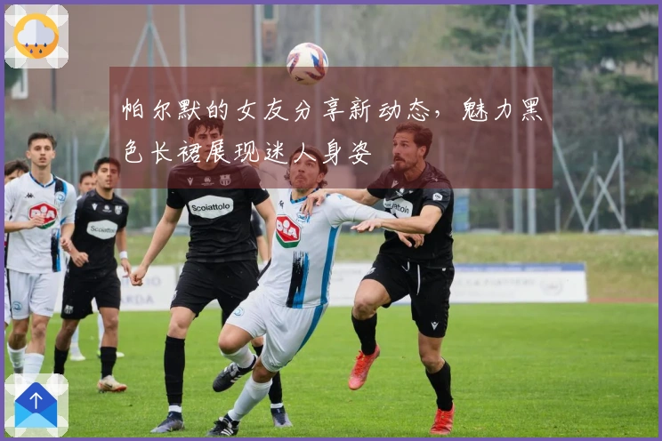 帕尔默的女友分享新动态，魅力黑色长裙展现迷人身姿