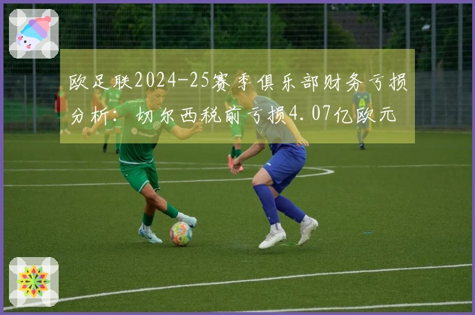 欧足联2024-25赛季俱乐部财务亏损分析：切尔西税前亏损4.07亿欧元居首