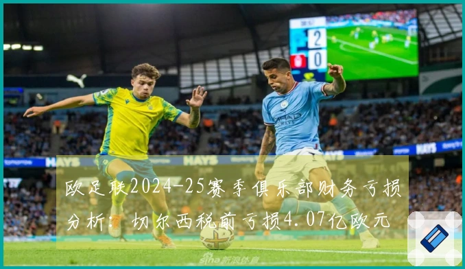 欧足联2024-25赛季俱乐部财务亏损分析：切尔西税前亏损4.07亿欧元居首