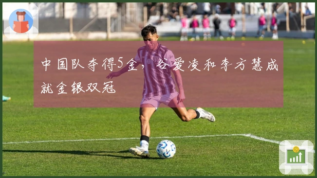中国队夺得5金，谷爱凌和李方慧成就金银双冠
