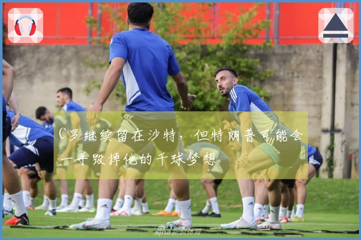 C罗继续留在沙特，但特朗普可能会一手毁掉他的千球梦想