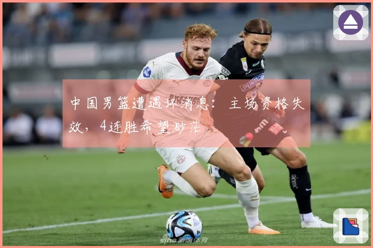 中国男篮遭遇坏消息：主场资格失效，4连胜希望渺茫