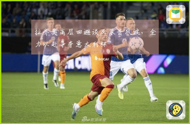 拉齐奥高层回避谈及录音风波，全力以赴争夺意大利杯