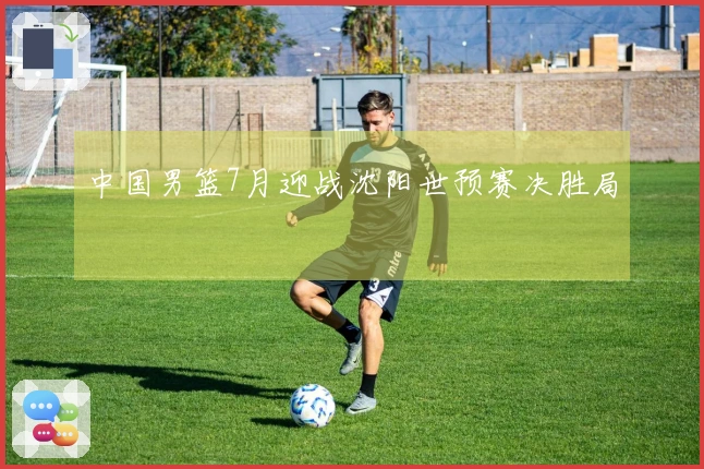 中国男篮7月迎战沈阳世预赛决胜局